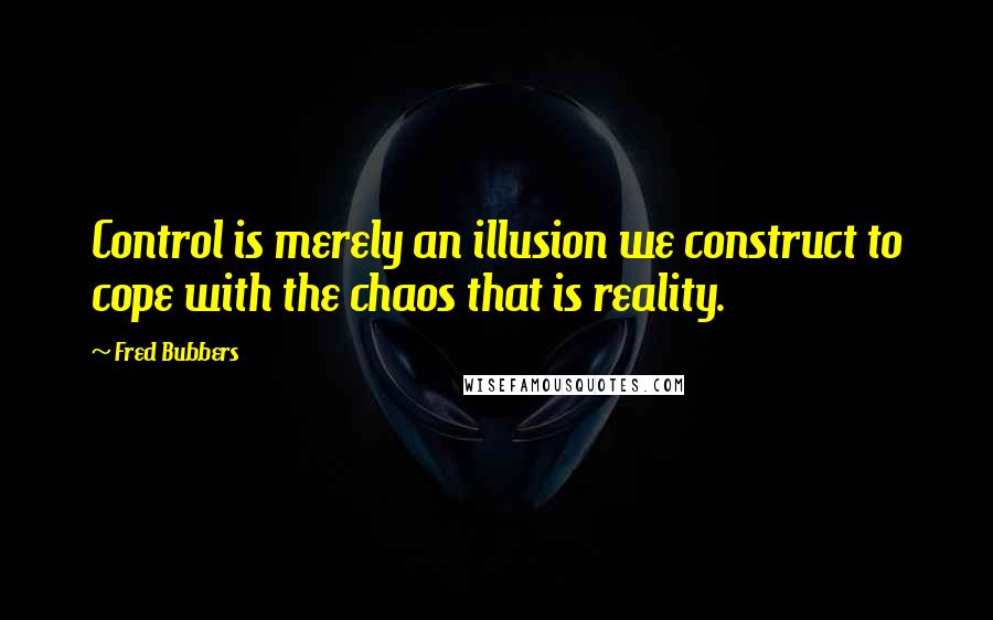 Fred Bubbers Quotes: Control is merely an illusion we construct to cope with the chaos that is reality.
