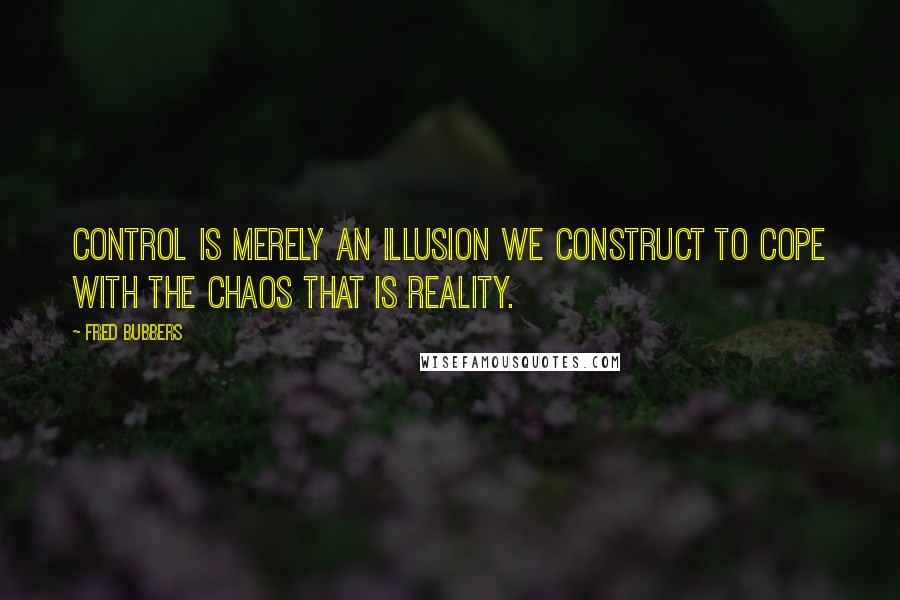 Fred Bubbers Quotes: Control is merely an illusion we construct to cope with the chaos that is reality.