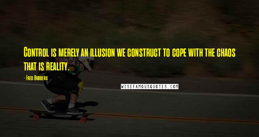 Fred Bubbers Quotes: Control is merely an illusion we construct to cope with the chaos that is reality.