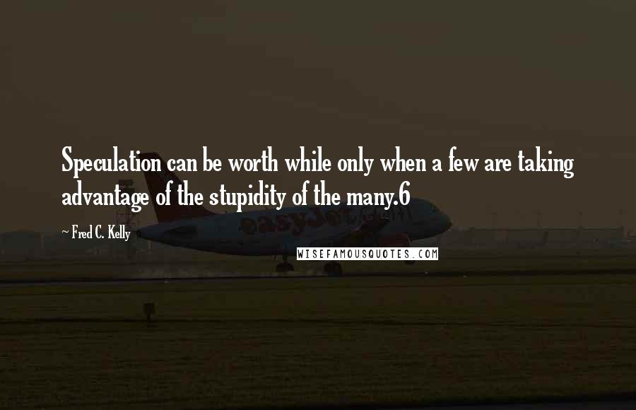 Fred C. Kelly Quotes: Speculation can be worth while only when a few are taking advantage of the stupidity of the many.6