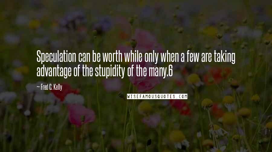 Fred C. Kelly Quotes: Speculation can be worth while only when a few are taking advantage of the stupidity of the many.6