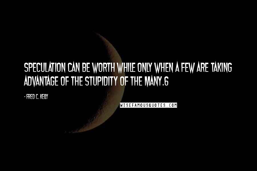 Fred C. Kelly Quotes: Speculation can be worth while only when a few are taking advantage of the stupidity of the many.6