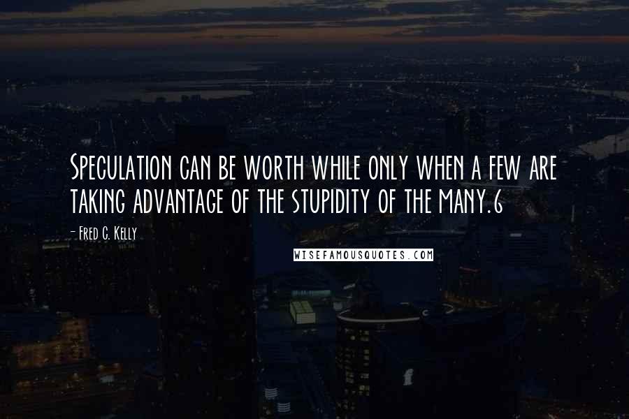 Fred C. Kelly Quotes: Speculation can be worth while only when a few are taking advantage of the stupidity of the many.6