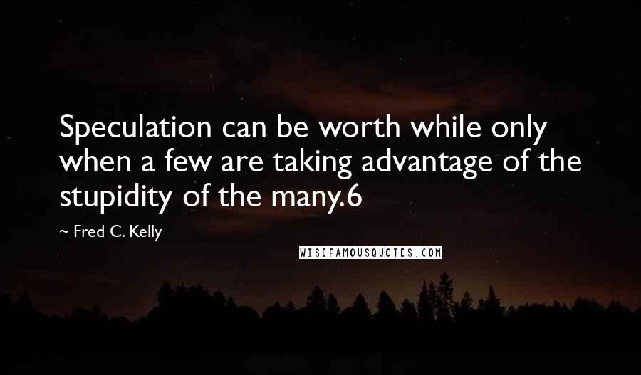 Fred C. Kelly Quotes: Speculation can be worth while only when a few are taking advantage of the stupidity of the many.6