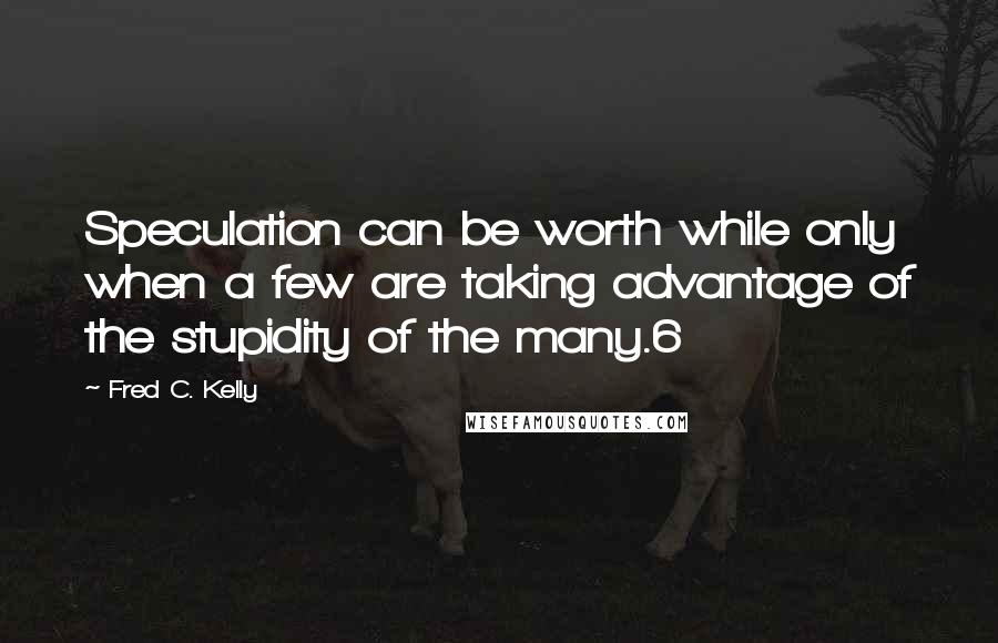 Fred C. Kelly Quotes: Speculation can be worth while only when a few are taking advantage of the stupidity of the many.6