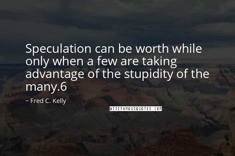 Fred C. Kelly Quotes: Speculation can be worth while only when a few are taking advantage of the stupidity of the many.6