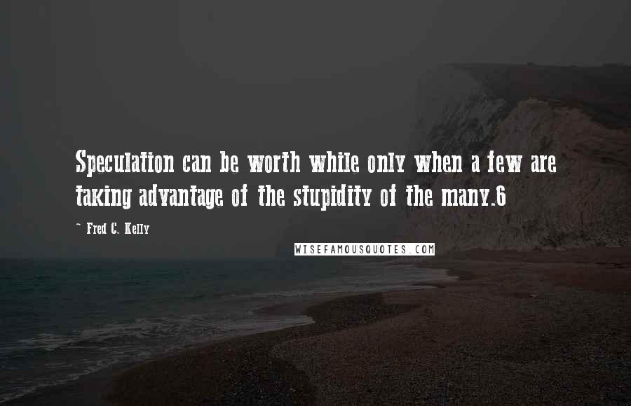 Fred C. Kelly Quotes: Speculation can be worth while only when a few are taking advantage of the stupidity of the many.6