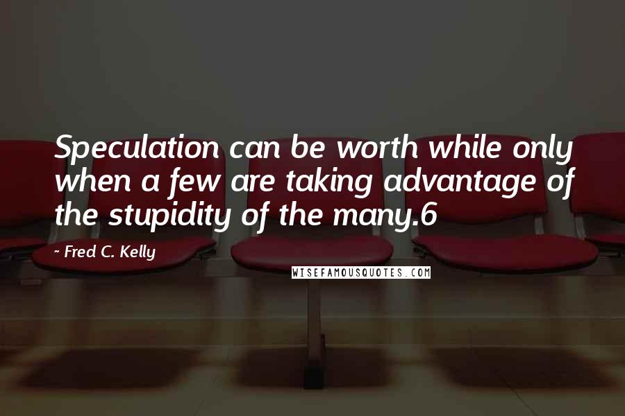 Fred C. Kelly Quotes: Speculation can be worth while only when a few are taking advantage of the stupidity of the many.6