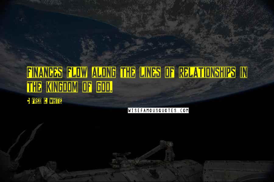 Fred C. White Quotes: Finances flow along the lines of relationships in the kingdom of God.