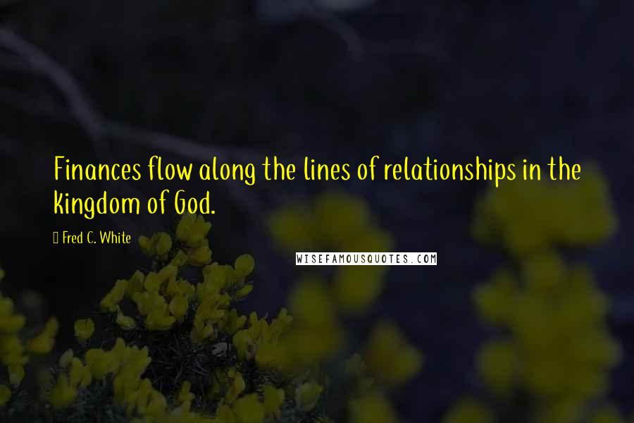 Fred C. White Quotes: Finances flow along the lines of relationships in the kingdom of God.
