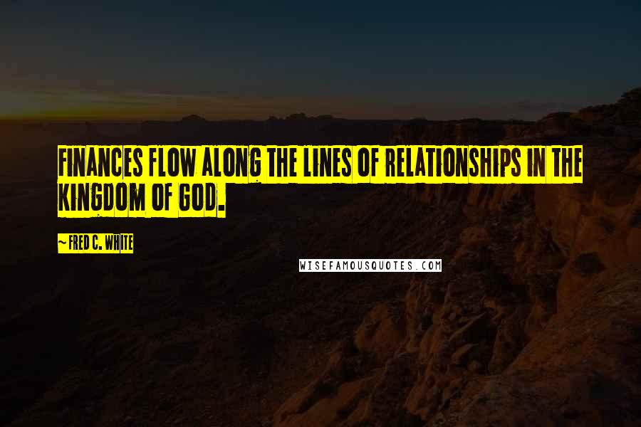 Fred C. White Quotes: Finances flow along the lines of relationships in the kingdom of God.