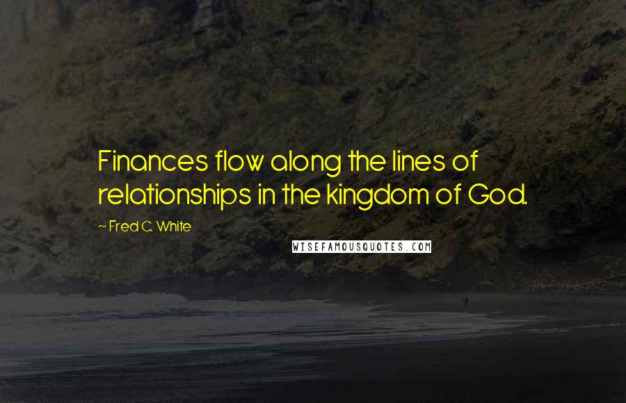 Fred C. White Quotes: Finances flow along the lines of relationships in the kingdom of God.