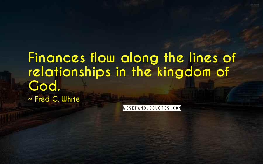 Fred C. White Quotes: Finances flow along the lines of relationships in the kingdom of God.