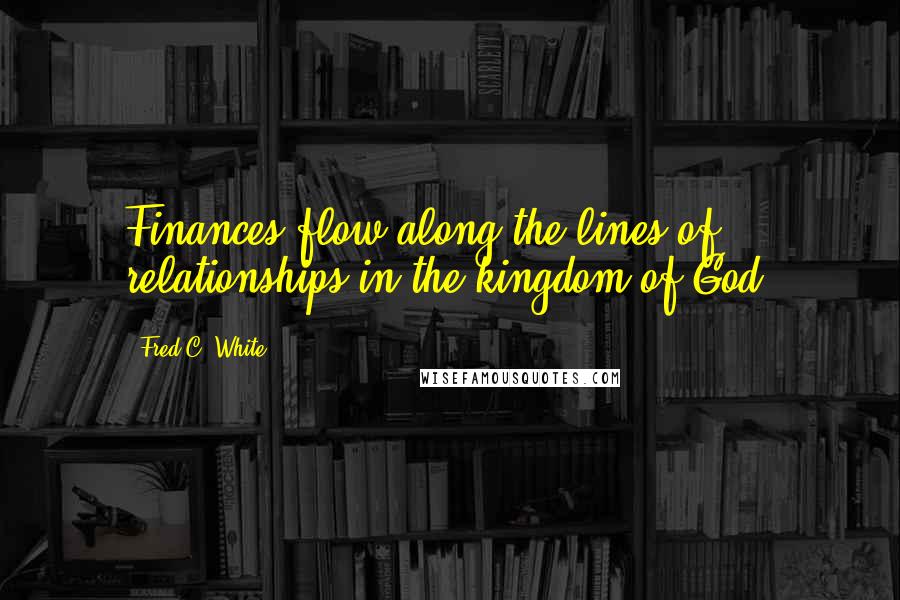 Fred C. White Quotes: Finances flow along the lines of relationships in the kingdom of God.