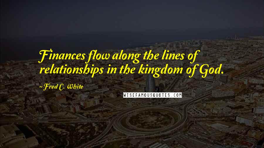 Fred C. White Quotes: Finances flow along the lines of relationships in the kingdom of God.