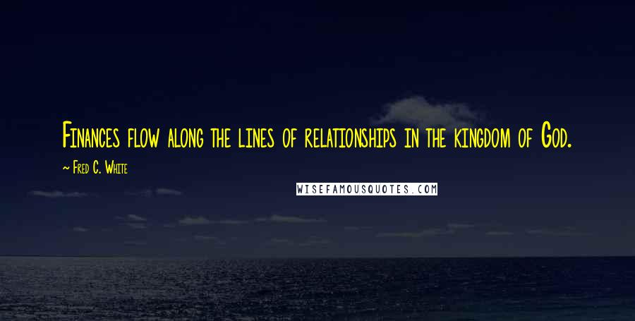 Fred C. White Quotes: Finances flow along the lines of relationships in the kingdom of God.