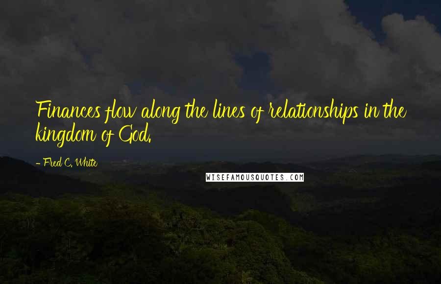 Fred C. White Quotes: Finances flow along the lines of relationships in the kingdom of God.