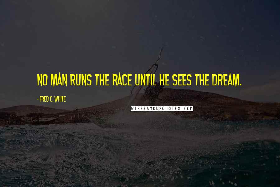 Fred C. White Quotes: No man runs the race until he sees the dream.