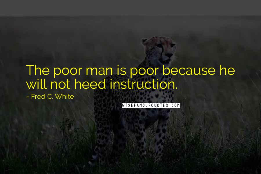 Fred C. White Quotes: The poor man is poor because he will not heed instruction.