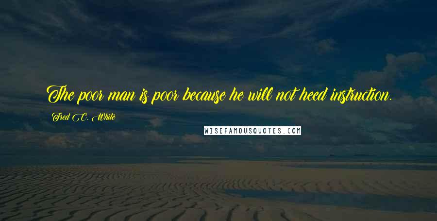 Fred C. White Quotes: The poor man is poor because he will not heed instruction.