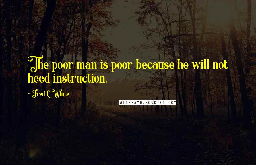 Fred C. White Quotes: The poor man is poor because he will not heed instruction.