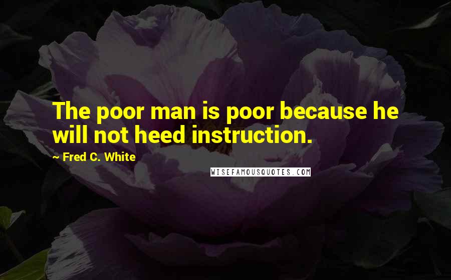 Fred C. White Quotes: The poor man is poor because he will not heed instruction.