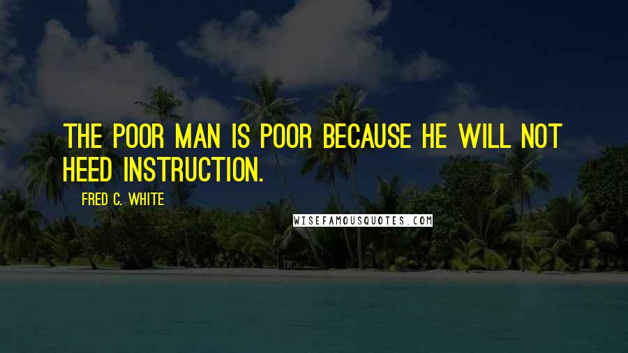 Fred C. White Quotes: The poor man is poor because he will not heed instruction.