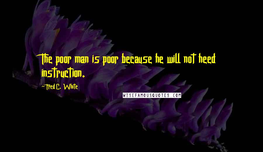 Fred C. White Quotes: The poor man is poor because he will not heed instruction.