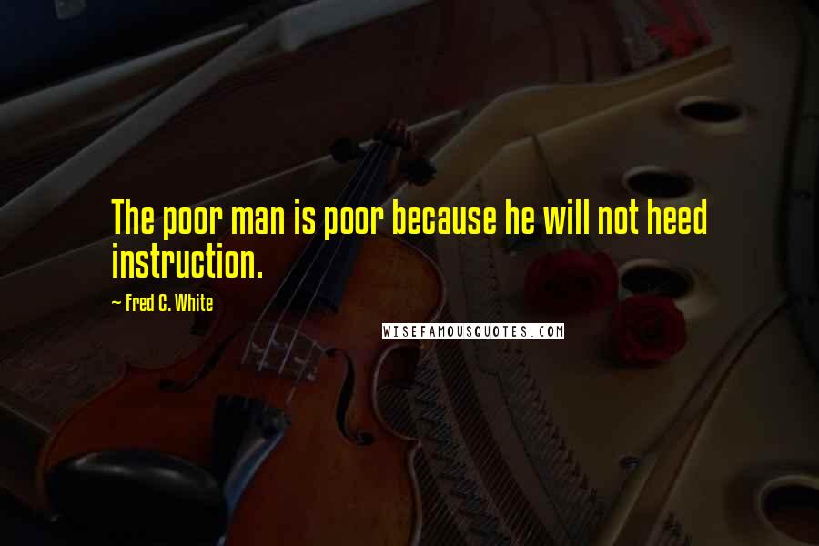 Fred C. White Quotes: The poor man is poor because he will not heed instruction.