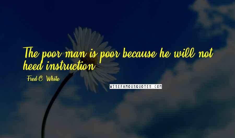 Fred C. White Quotes: The poor man is poor because he will not heed instruction.