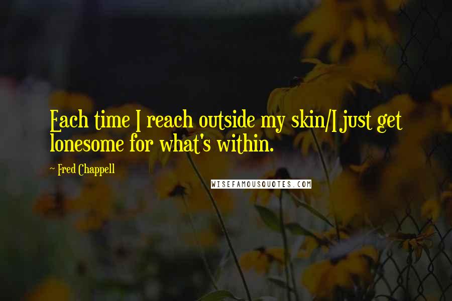 Fred Chappell Quotes: Each time I reach outside my skin/I just get lonesome for what's within.