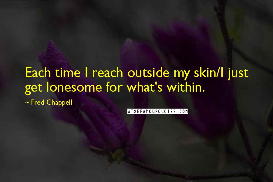 Fred Chappell Quotes: Each time I reach outside my skin/I just get lonesome for what's within.