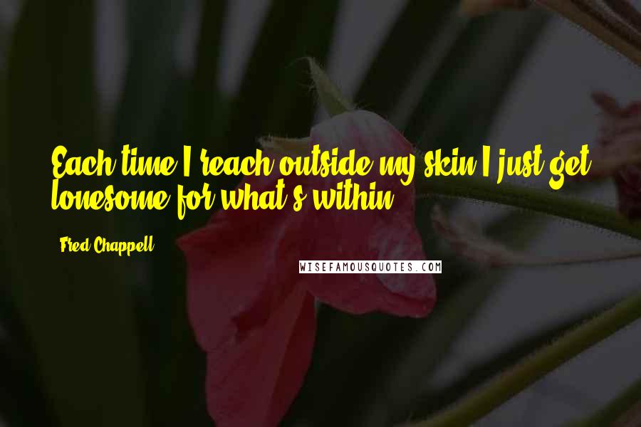 Fred Chappell Quotes: Each time I reach outside my skin/I just get lonesome for what's within.