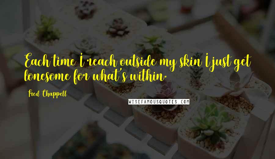 Fred Chappell Quotes: Each time I reach outside my skin/I just get lonesome for what's within.