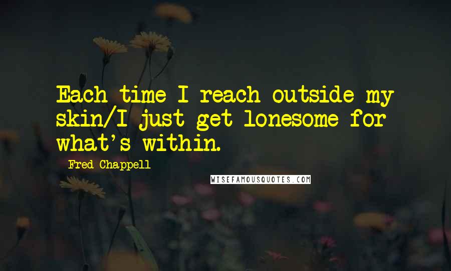 Fred Chappell Quotes: Each time I reach outside my skin/I just get lonesome for what's within.