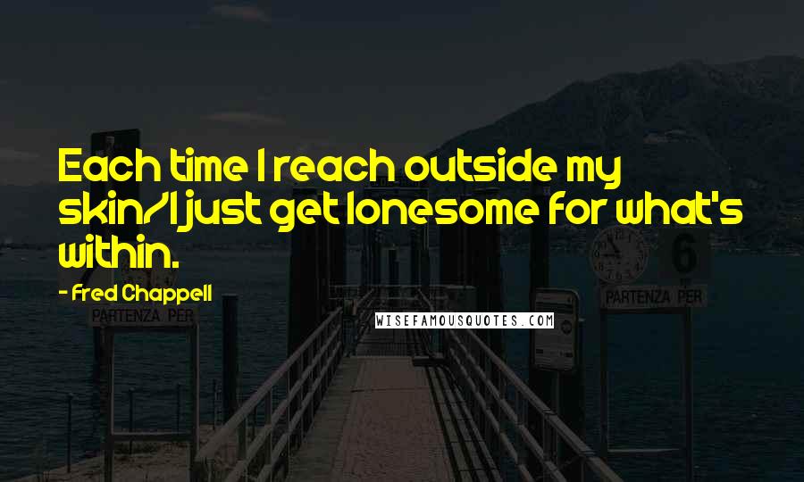 Fred Chappell Quotes: Each time I reach outside my skin/I just get lonesome for what's within.