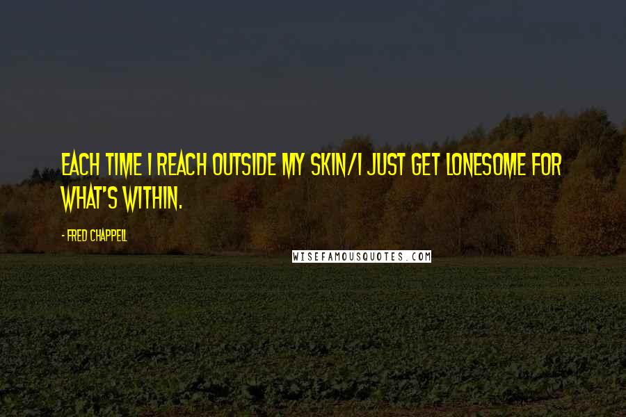 Fred Chappell Quotes: Each time I reach outside my skin/I just get lonesome for what's within.