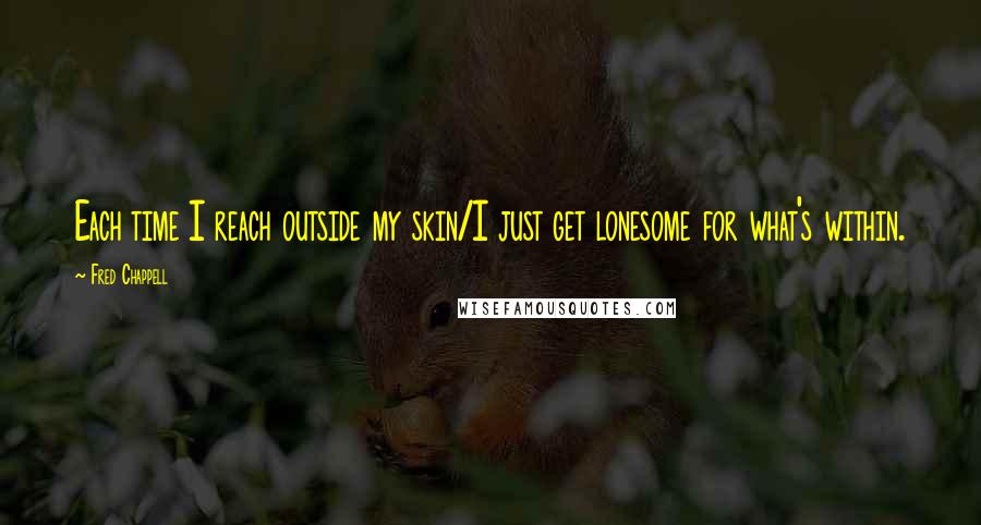 Fred Chappell Quotes: Each time I reach outside my skin/I just get lonesome for what's within.