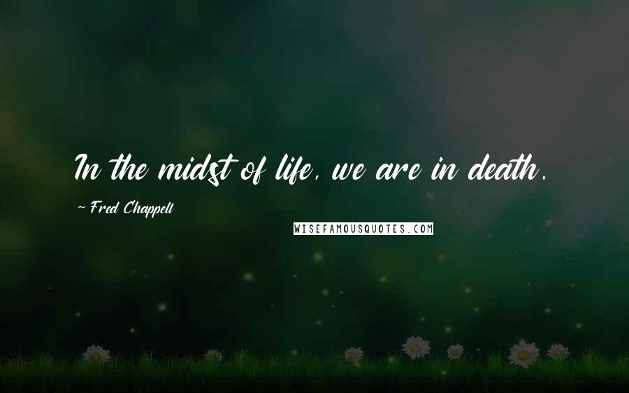 Fred Chappell Quotes: In the midst of life, we are in death.