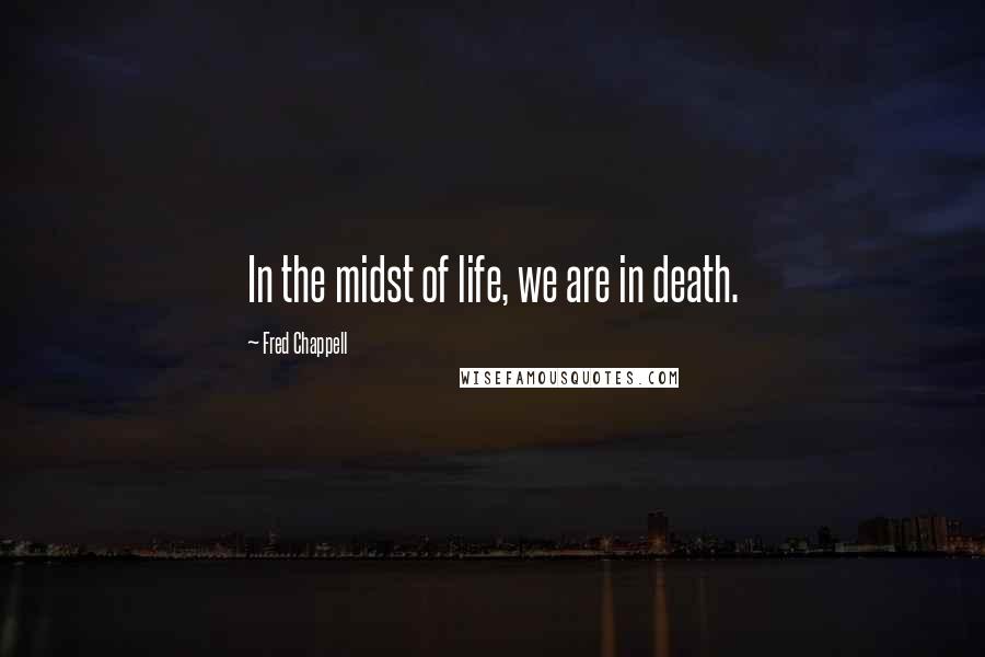 Fred Chappell Quotes: In the midst of life, we are in death.
