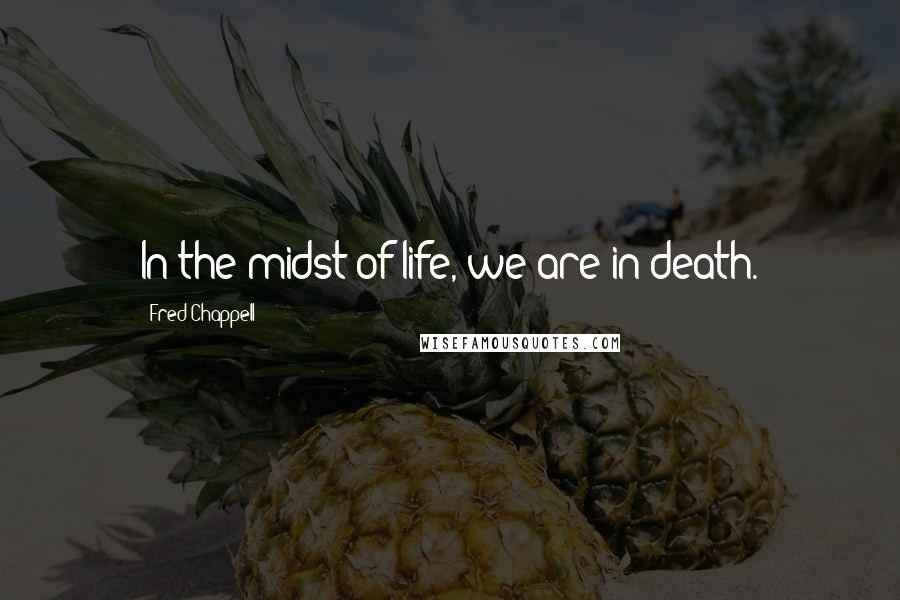 Fred Chappell Quotes: In the midst of life, we are in death.