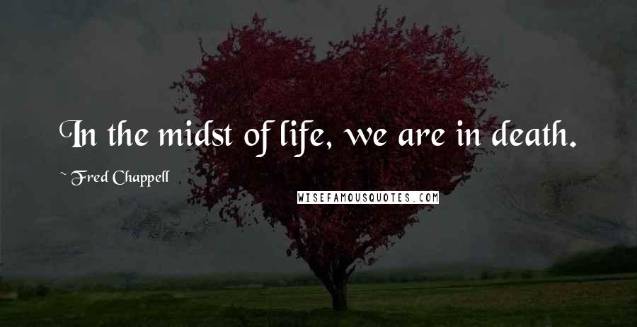 Fred Chappell Quotes: In the midst of life, we are in death.