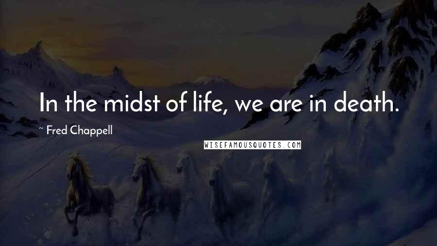 Fred Chappell Quotes: In the midst of life, we are in death.