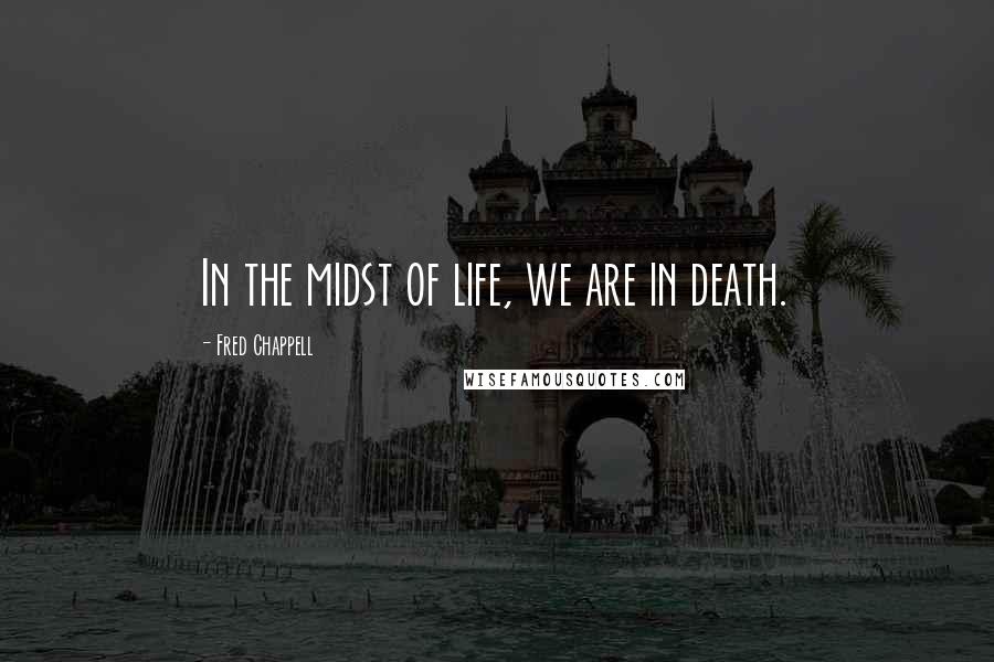 Fred Chappell Quotes: In the midst of life, we are in death.