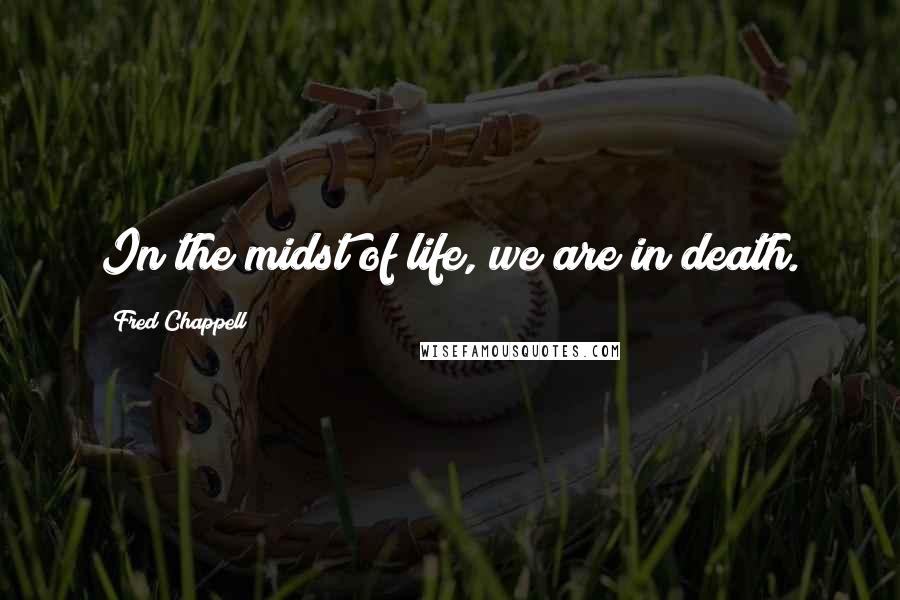 Fred Chappell Quotes: In the midst of life, we are in death.