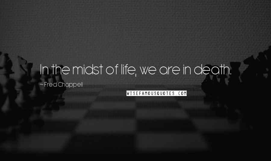 Fred Chappell Quotes: In the midst of life, we are in death.