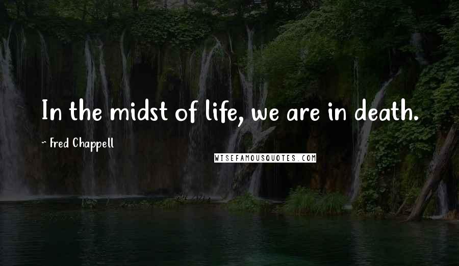 Fred Chappell Quotes: In the midst of life, we are in death.