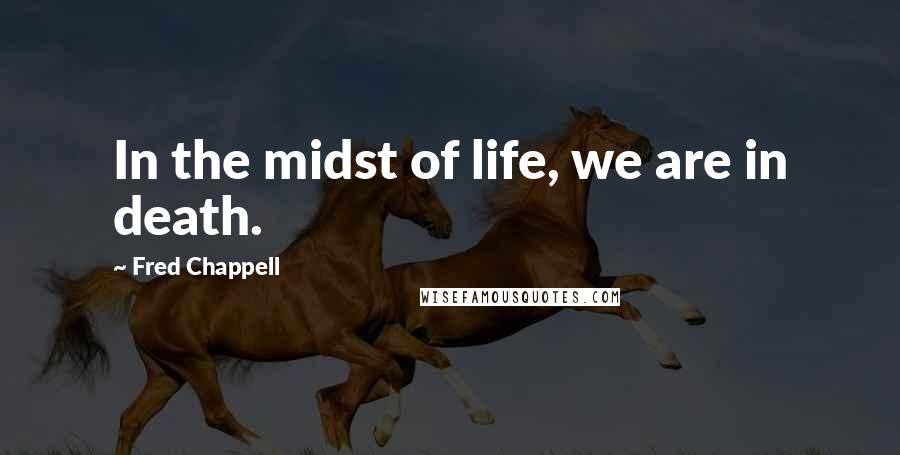 Fred Chappell Quotes: In the midst of life, we are in death.