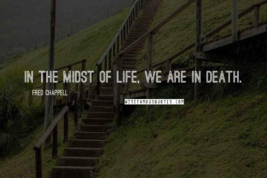 Fred Chappell Quotes: In the midst of life, we are in death.