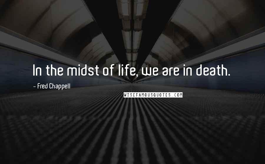 Fred Chappell Quotes: In the midst of life, we are in death.